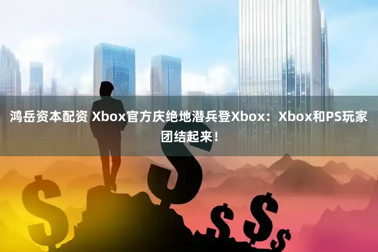 鸿岳资本配资 Xbox官方庆绝地潜兵登Xbox：Xbox和PS玩家团结起来！