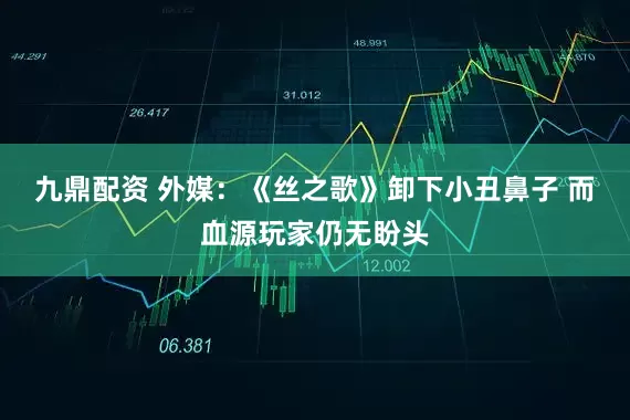 九鼎配资 外媒：《丝之歌》卸下小丑鼻子 而血源玩家仍无盼头
