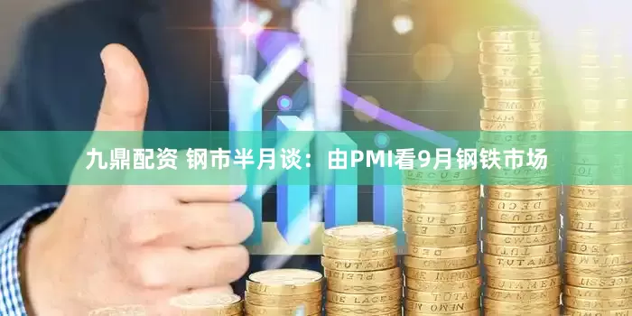 九鼎配资 钢市半月谈：由PMI看9月钢铁市场
