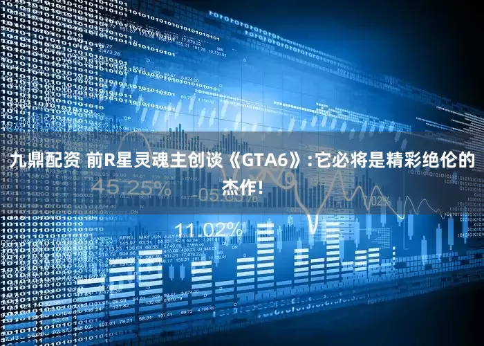 九鼎配资 前R星灵魂主创谈《GTA6》:它必将是精彩绝伦的杰作!