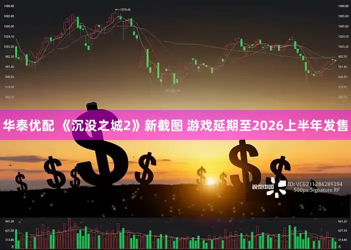 华泰优配 《沉没之城2》新截图 游戏延期至2026上半年发售