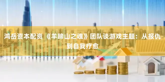 鸿岳资本配资 《羊蹄山之魂》团队谈游戏主题：从报仇到自我疗愈