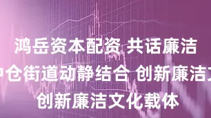 鸿岳资本配资 共话廉洁丨通州中仓街道动静结合 创新廉洁文化载体