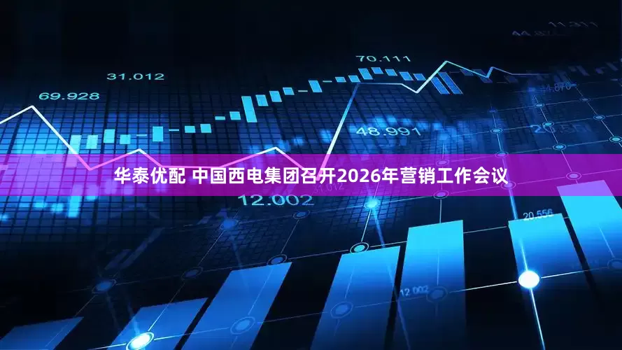 华泰优配 中国西电集团召开2026年营销工作会议