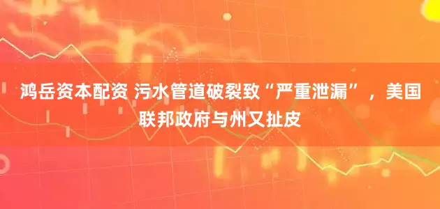 鸿岳资本配资 污水管道破裂致“严重泄漏” ，美国联邦政府与州又扯皮