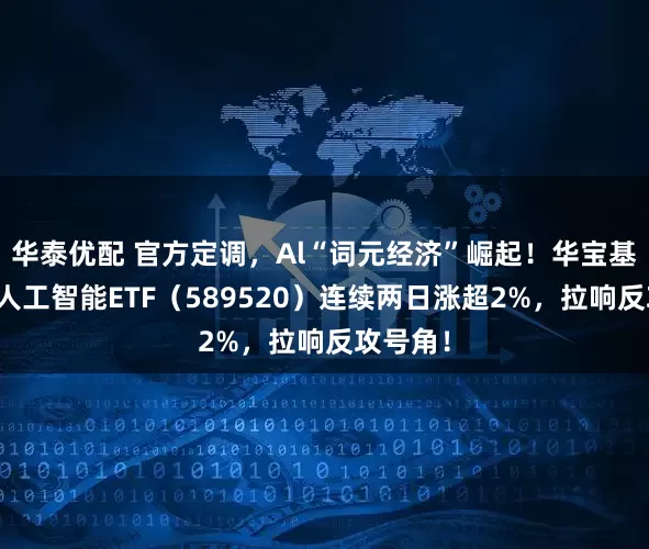 华泰优配 官方定调，Al“词元经济”崛起！华宝基金科创人工智能ETF（589520）连续两日涨超2%，拉响反攻号角！