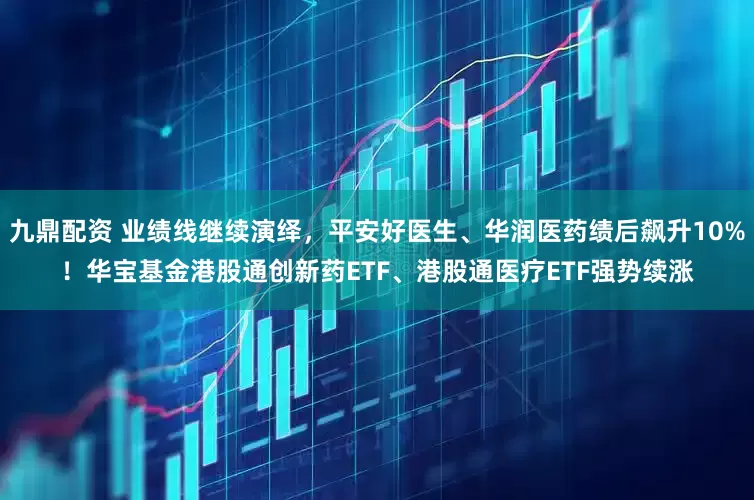 九鼎配资 业绩线继续演绎，平安好医生、华润医药绩后飙升10%！华宝基金港股通创新药ETF、港股通医疗ETF强势续涨