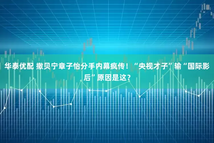 华泰优配 撒贝宁章子怡分手内幕疯传!“央视才子”输“国际影后”原因是这?