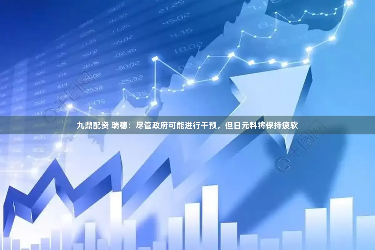 九鼎配资 瑞穗：尽管政府可能进行干预，但日元料将保持疲软