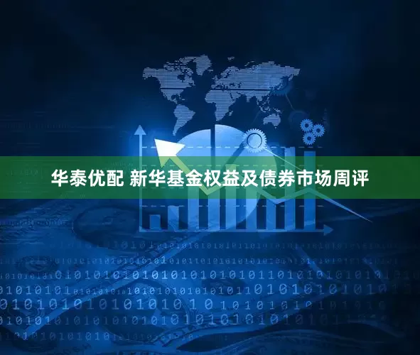 华泰优配 新华基金权益及债券市场周评