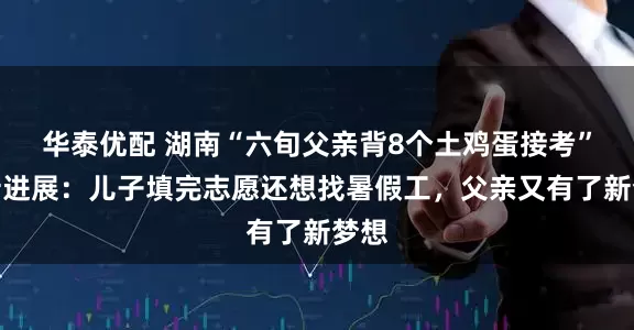 华泰优配 湖南“六旬父亲背8个土鸡蛋接考”最新进展:儿子填完志愿还想找暑假工,父亲又有了新梦想