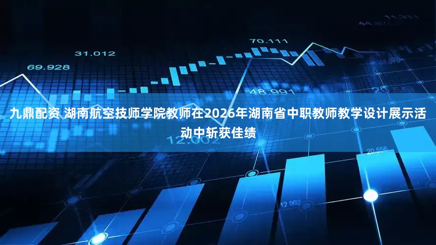 九鼎配资 湖南航空技师学院教师在2026年湖南省中职教师教学设计展示活动中斩获佳绩