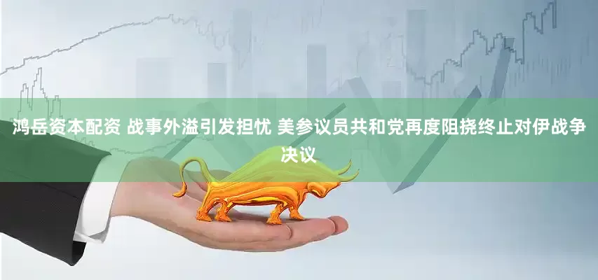 鸿岳资本配资 战事外溢引发担忧 美参议员共和党再度阻挠终止对伊战争决议