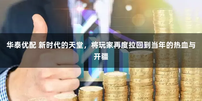 华泰优配 新时代的天堂，将玩家再度拉回到当年的热血与开疆