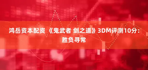 鸿岳资本配资 《鬼武者 剑之道》3DM评测10分：胜负寻常