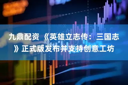 九鼎配资 《英雄立志传：三国志》正式版发布并支持创意工坊